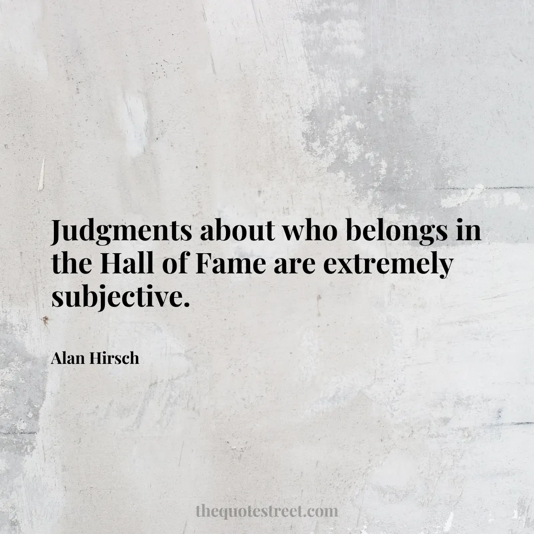 Judgments about who belongs in the Hall of Fame are extremely subjective. - Alan Hirsch