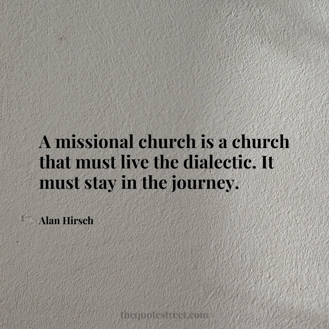 A missional church is a church that must live the dialectic. It must stay in the journey. - Alan Hirsch