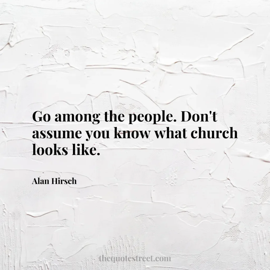Go among the people. Don't assume you know what church looks like. - Alan Hirsch