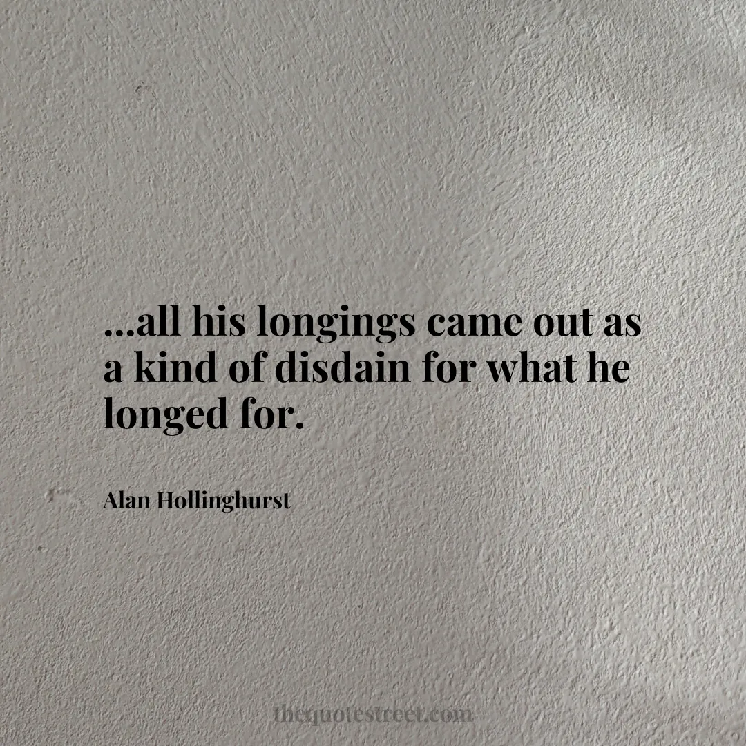 ...all his longings came out as a kind of disdain for what he longed for. - Alan Hollinghurst