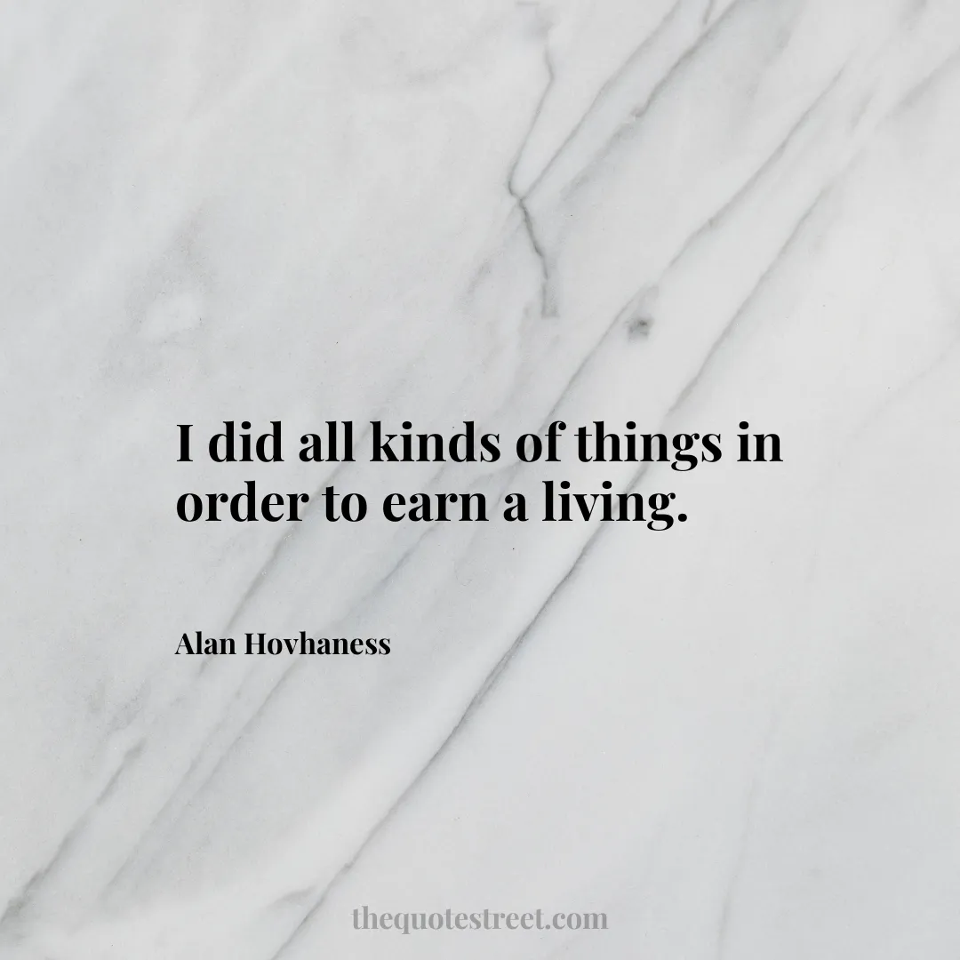 I did all kinds of things in order to earn a living. - Alan Hovhaness