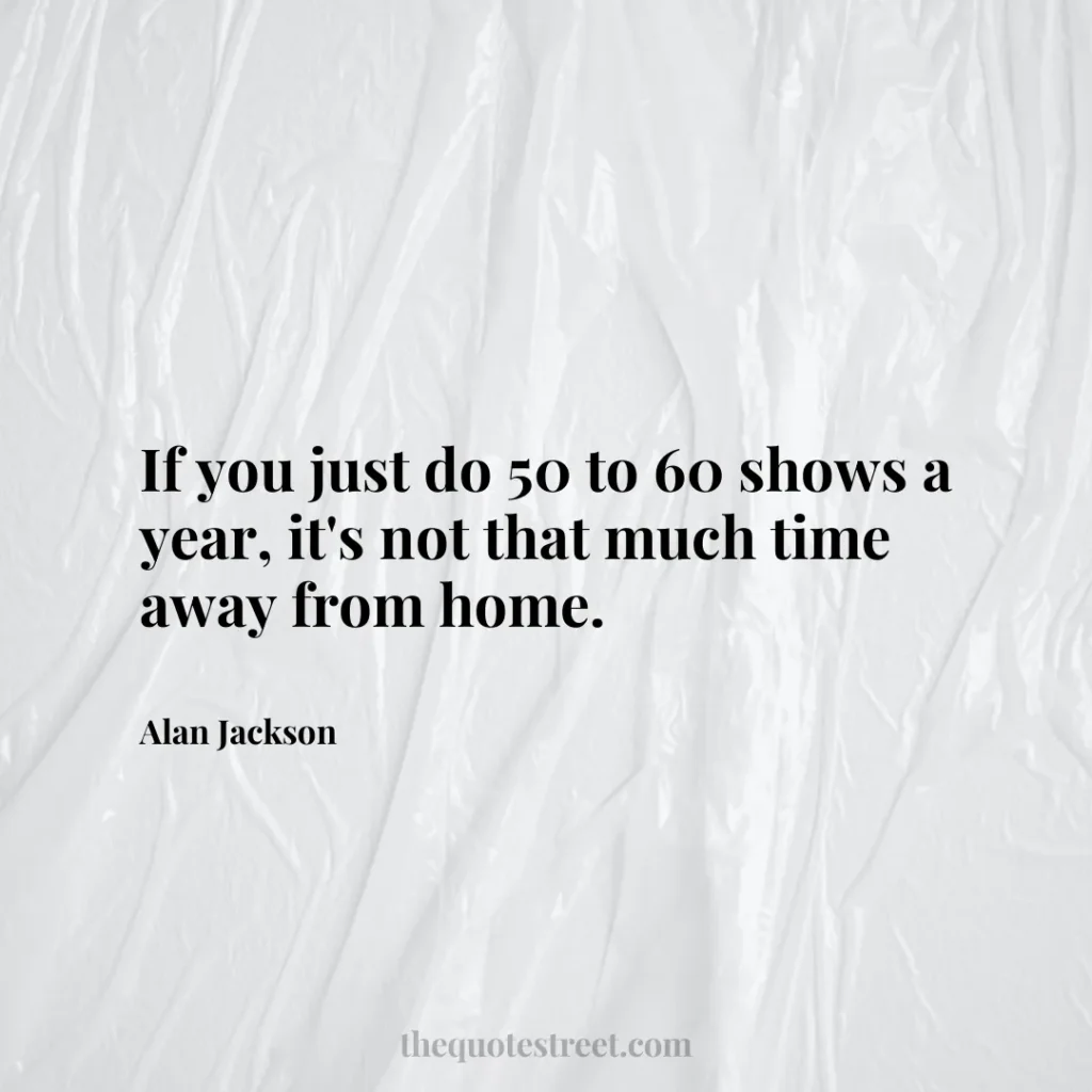 If you just do 50 to 60 shows a year