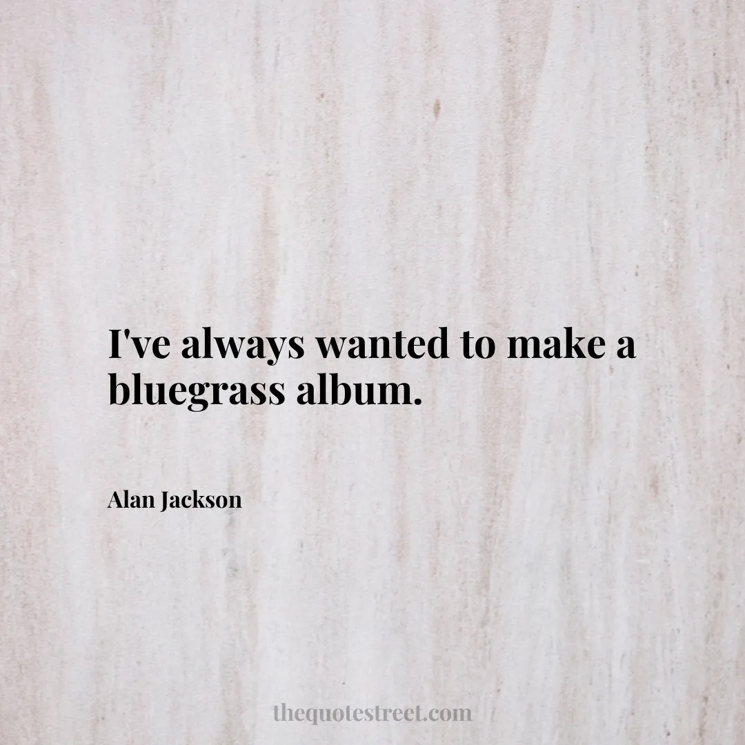 I've always wanted to make a bluegrass album. - Alan Jackson