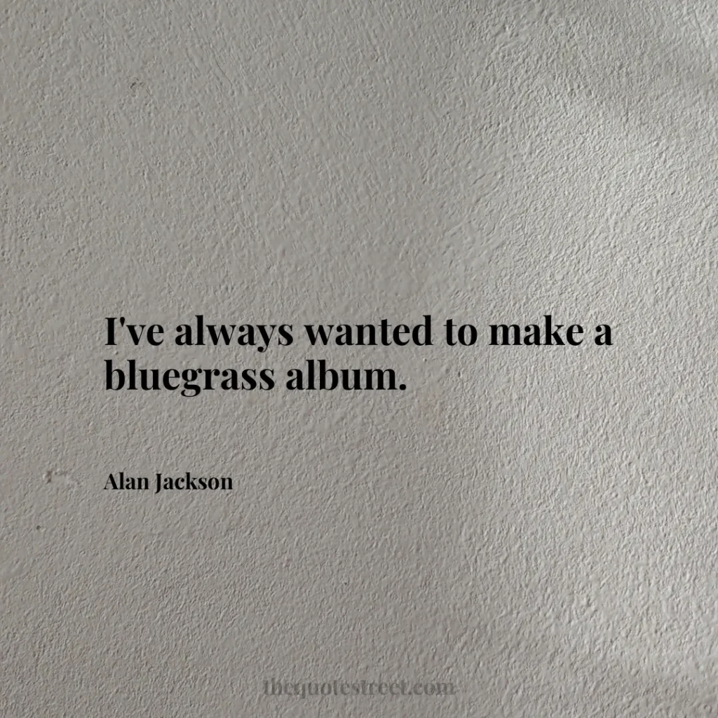 I've always wanted to make a bluegrass album. - Alan Jackson