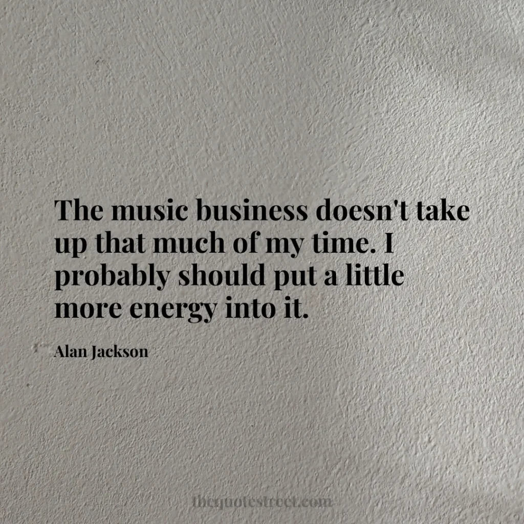 The music business doesn't take up that much of my time. I probably should put a little more energy into it. - Alan Jackson