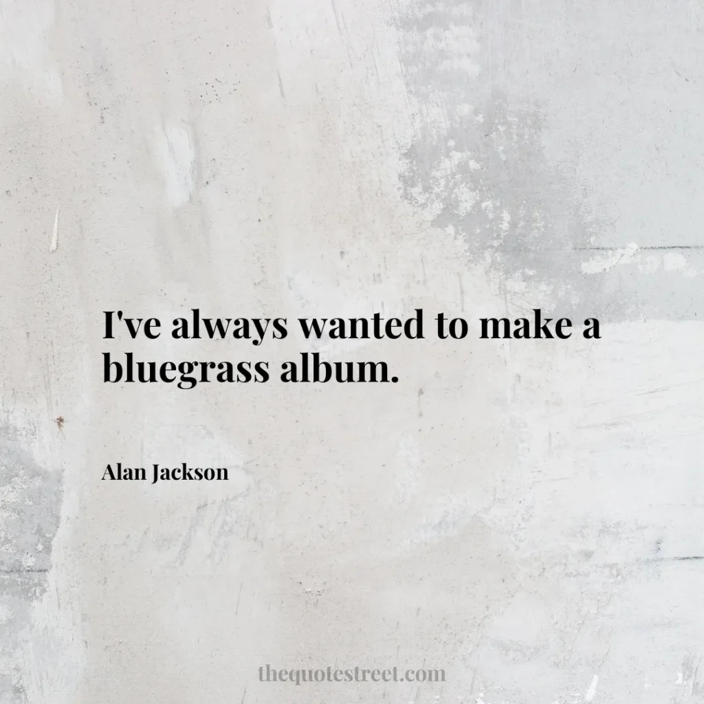 I've always wanted to make a bluegrass album. - Alan Jackson