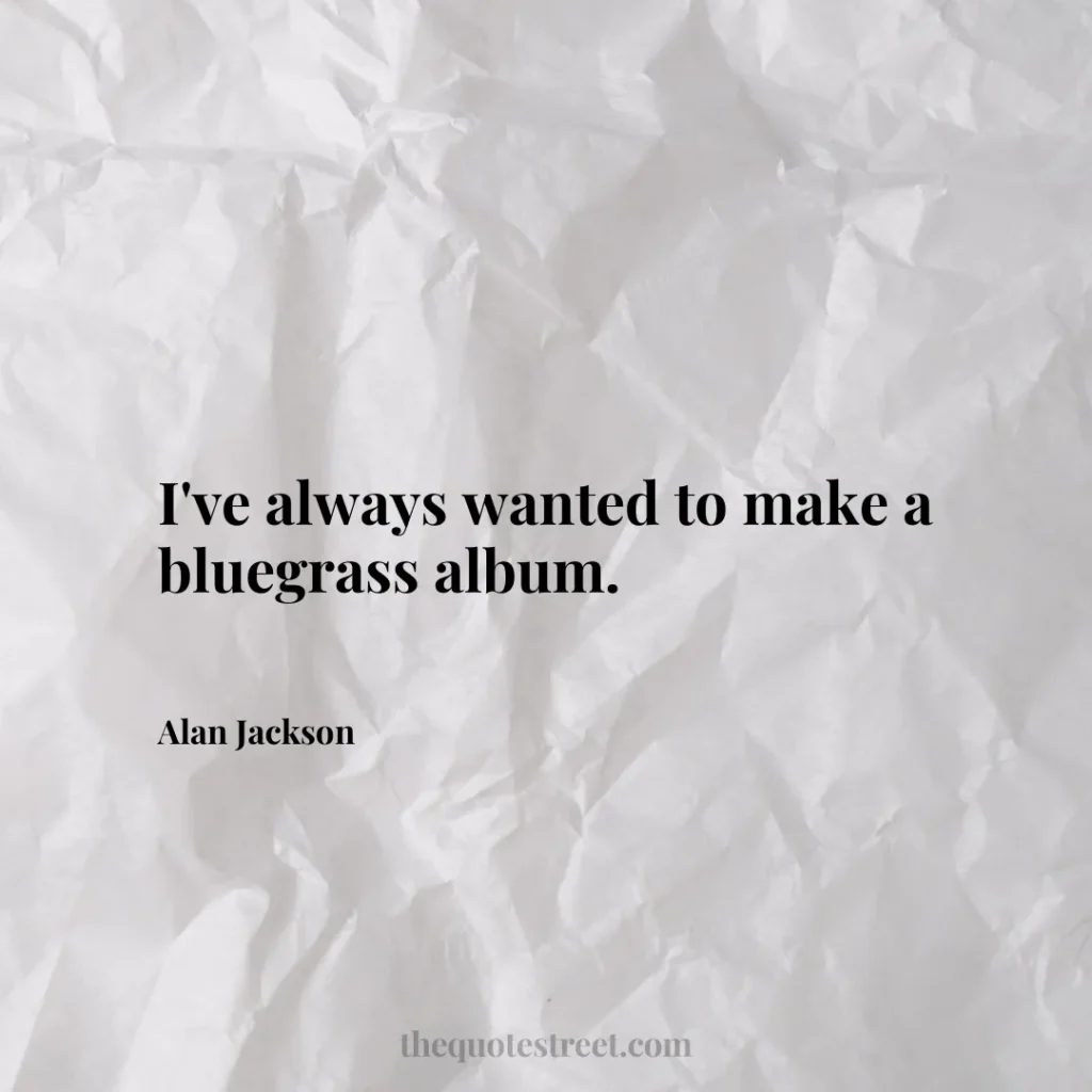 I've always wanted to make a bluegrass album. - Alan Jackson