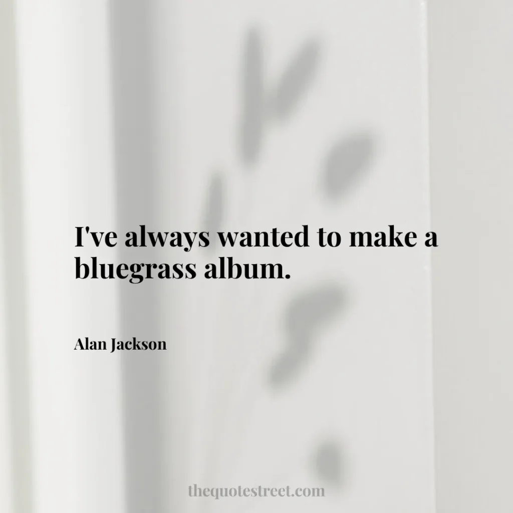 I've always wanted to make a bluegrass album. - Alan Jackson