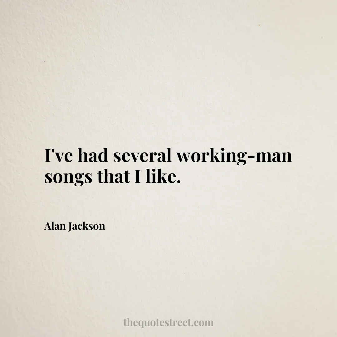 I've had several working-man songs that I like. - Alan Jackson