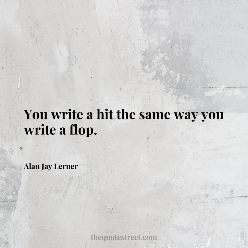 You write a hit the same way you write a flop. - Alan Jay Lerner
