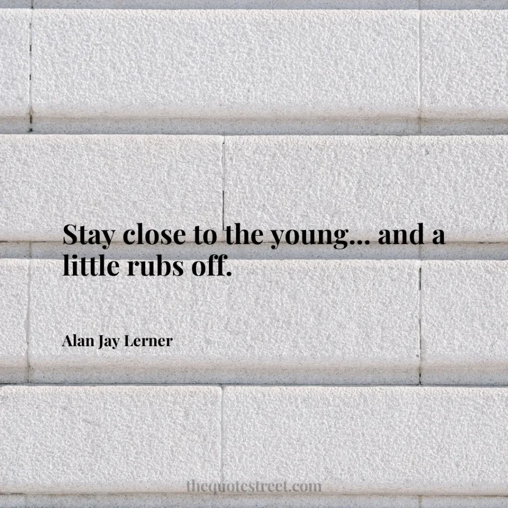 Stay close to the young... and a little rubs off. - Alan Jay Lerner
