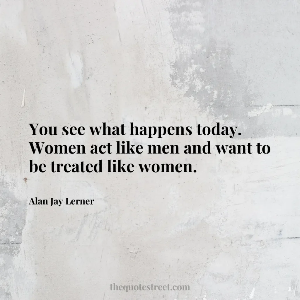 You see what happens today. Women act like men and want to be treated like women. - Alan Jay Lerner