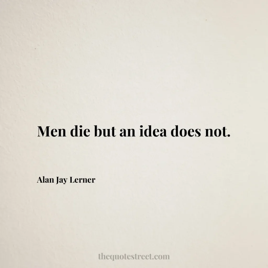 Men die but an idea does not. - Alan Jay Lerner