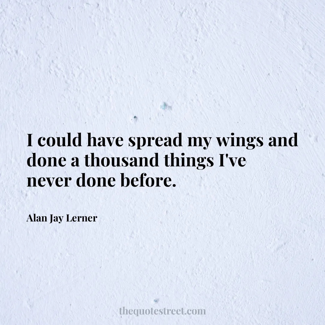 I could have spread my wings and done a thousand things I've never done before. - Alan Jay Lerner