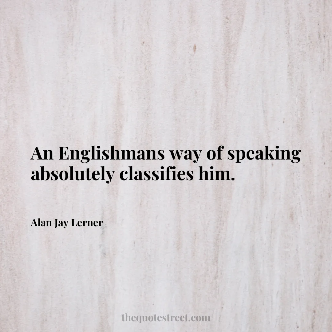 An Englishmans way of speaking absolutely classifies him. - Alan Jay Lerner