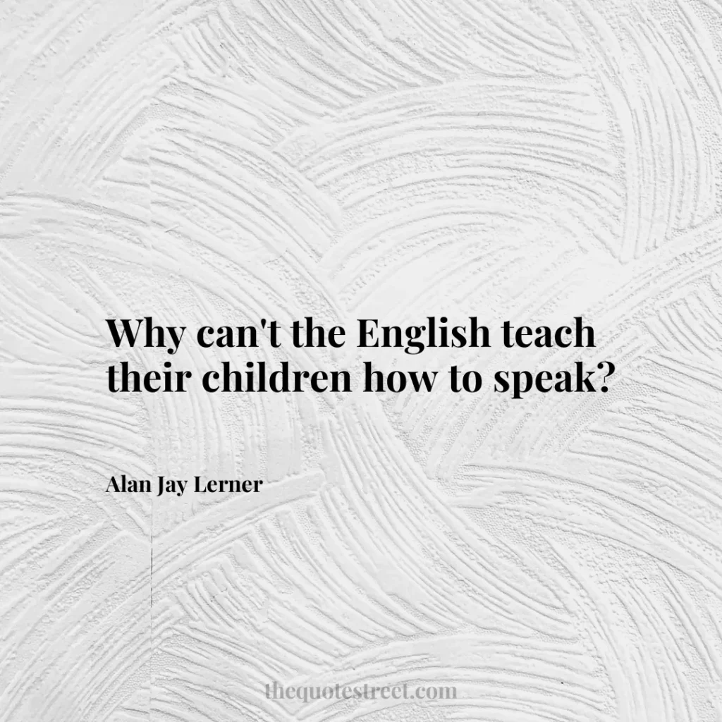 Why can't the English teach their children how to speak? - Alan Jay Lerner