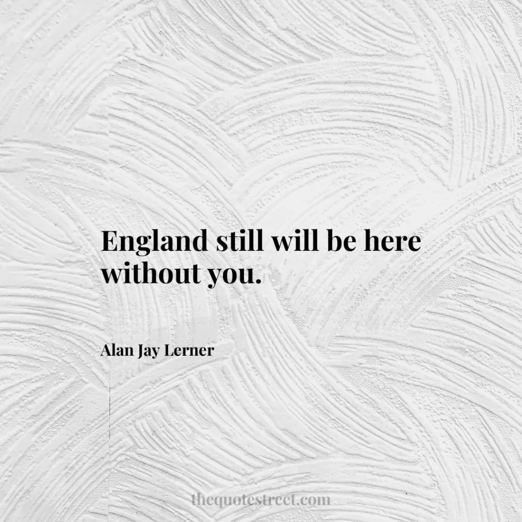England still will be here without you. - Alan Jay Lerner