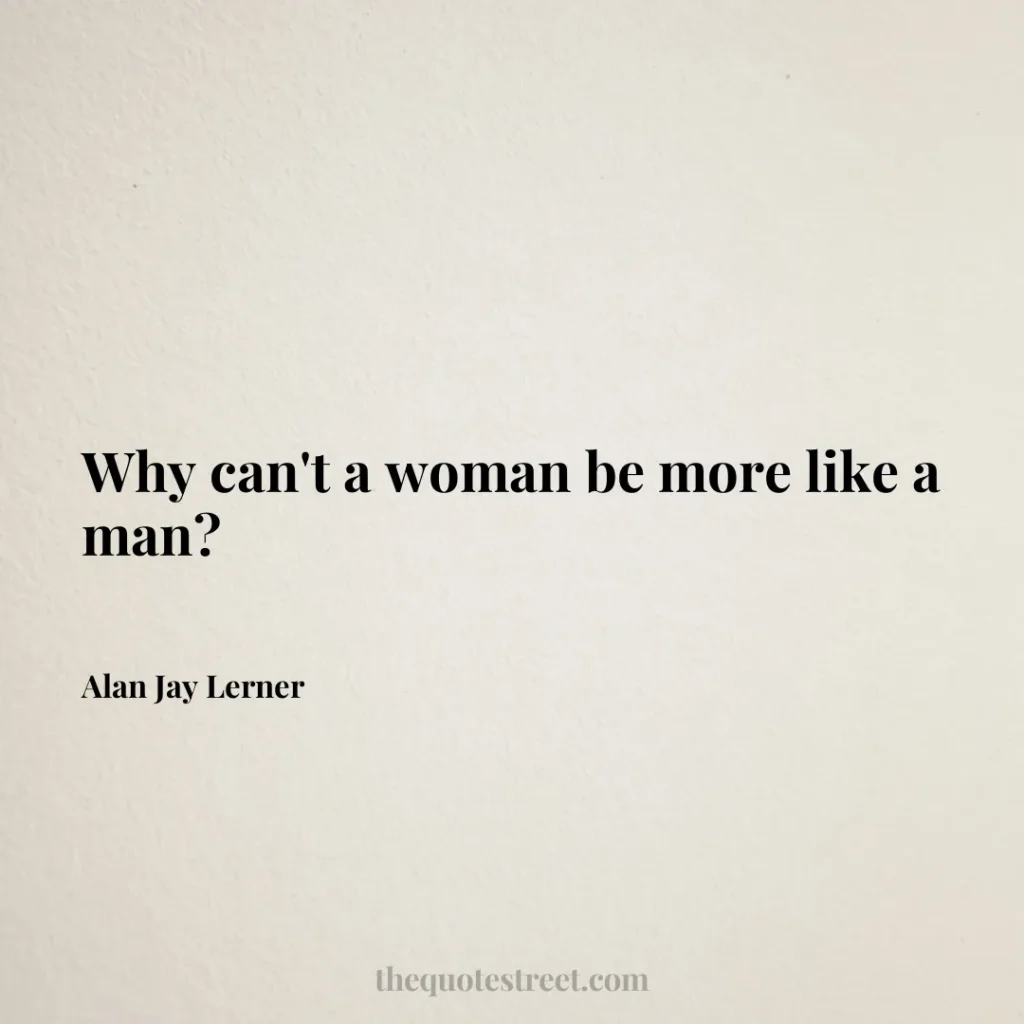 Why can't a woman be more like a man? - Alan Jay Lerner