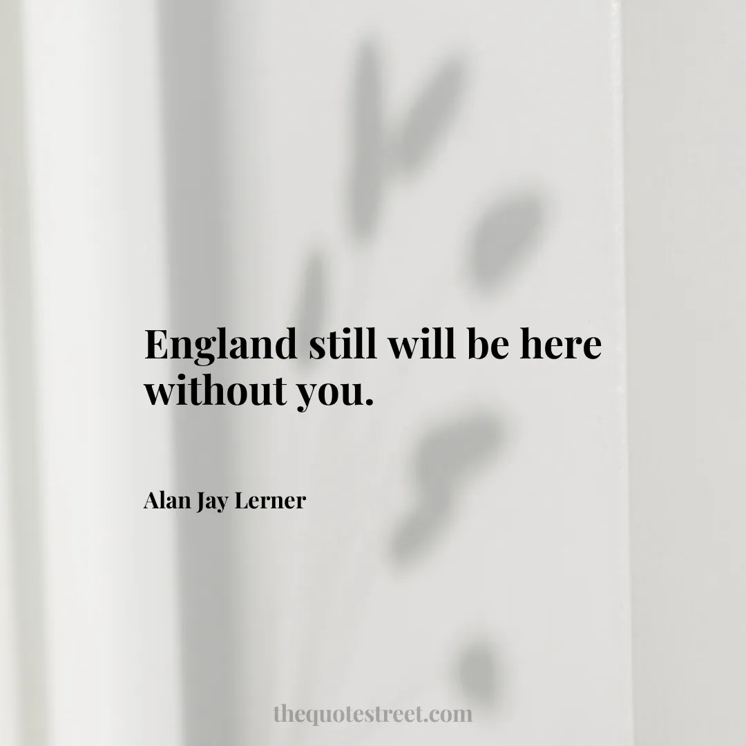 England still will be here without you. - Alan Jay Lerner