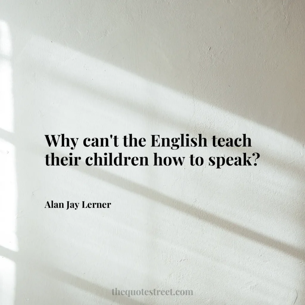 Why can't the English teach their children how to speak? - Alan Jay Lerner