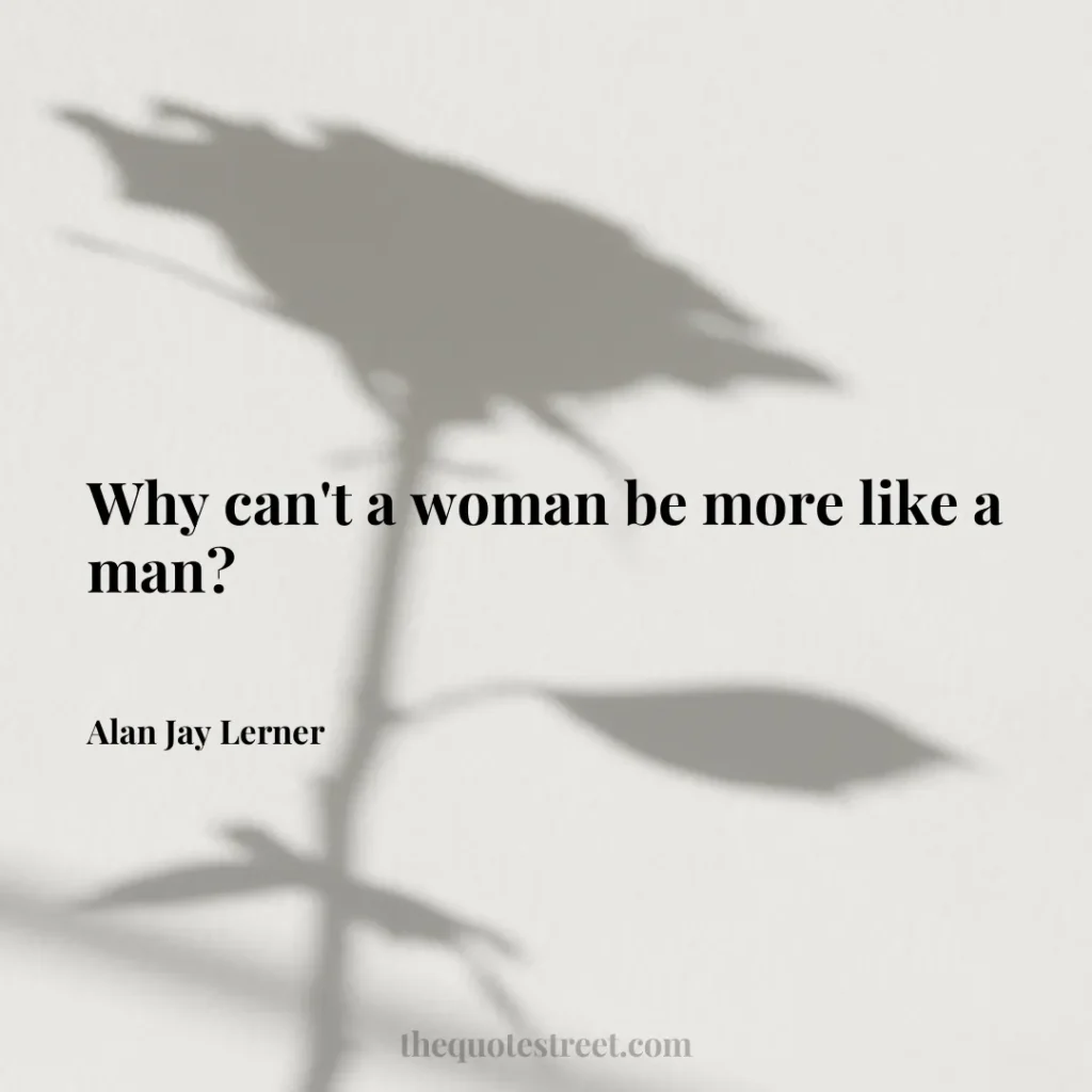 Why can't a woman be more like a man? - Alan Jay Lerner