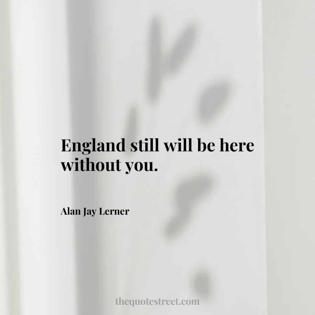 England still will be here without you. - Alan Jay Lerner
