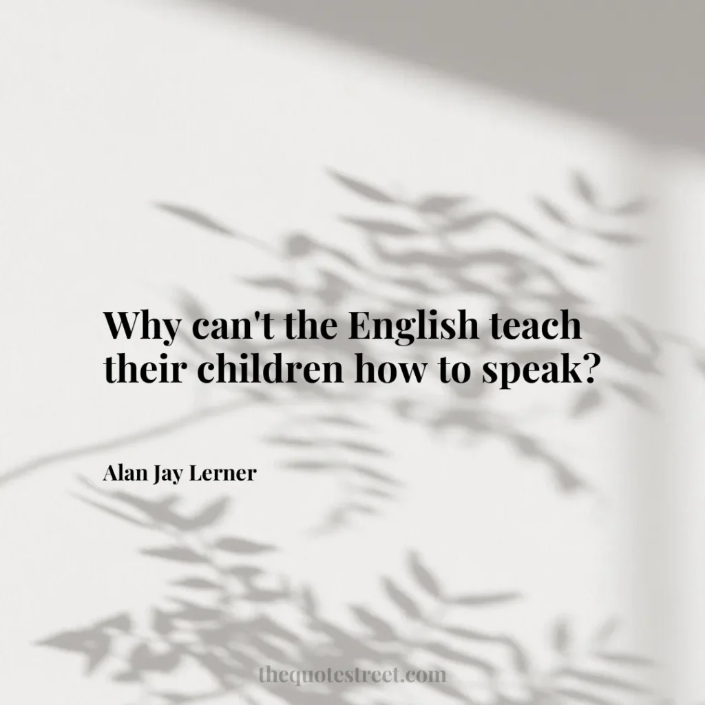 Why can't the English teach their children how to speak? - Alan Jay Lerner