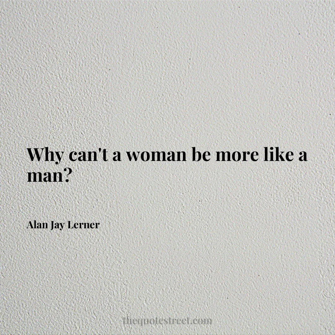 Why can't a woman be more like a man? - Alan Jay Lerner