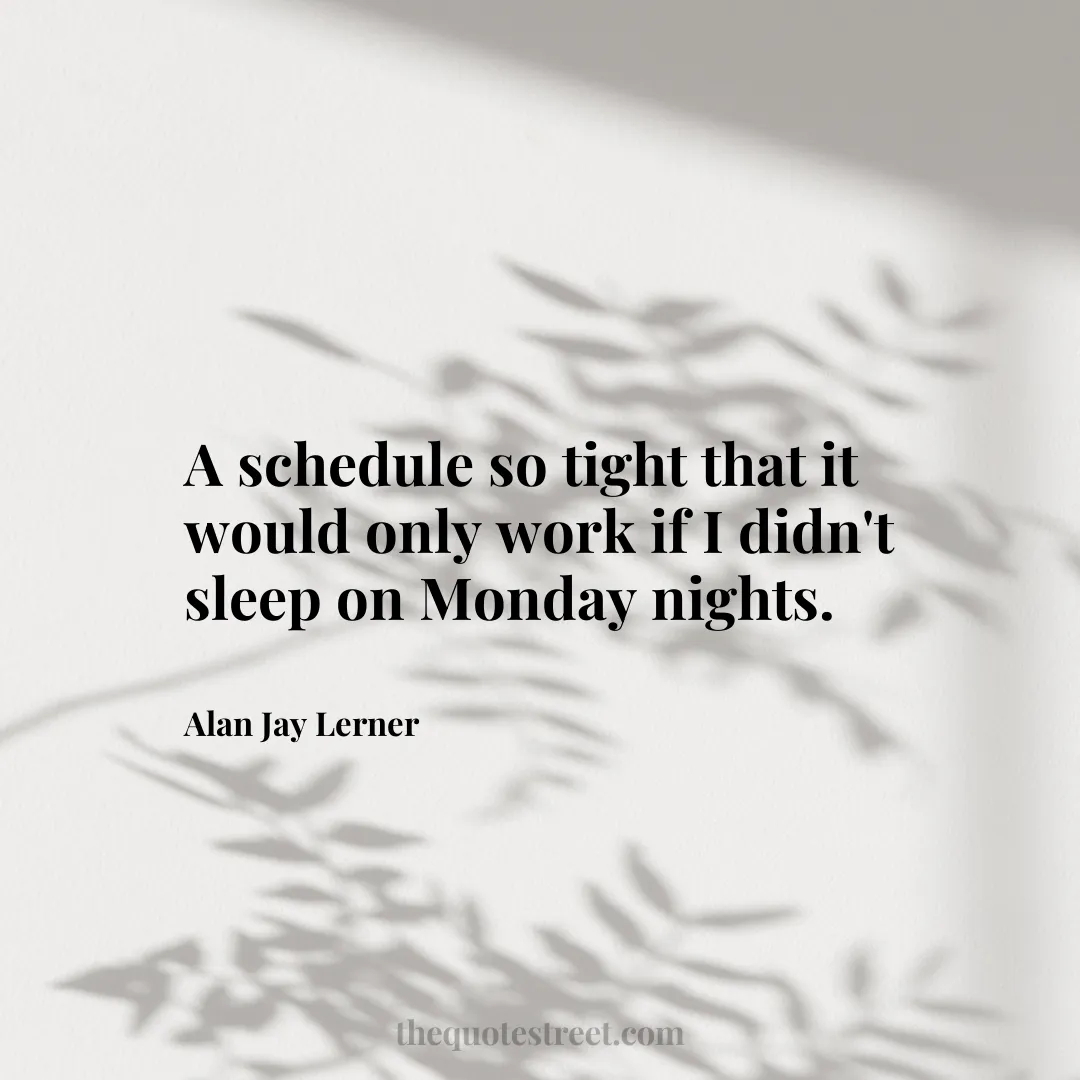 A schedule so tight that it would only work if I didn't sleep on Monday nights. - Alan Jay Lerner
