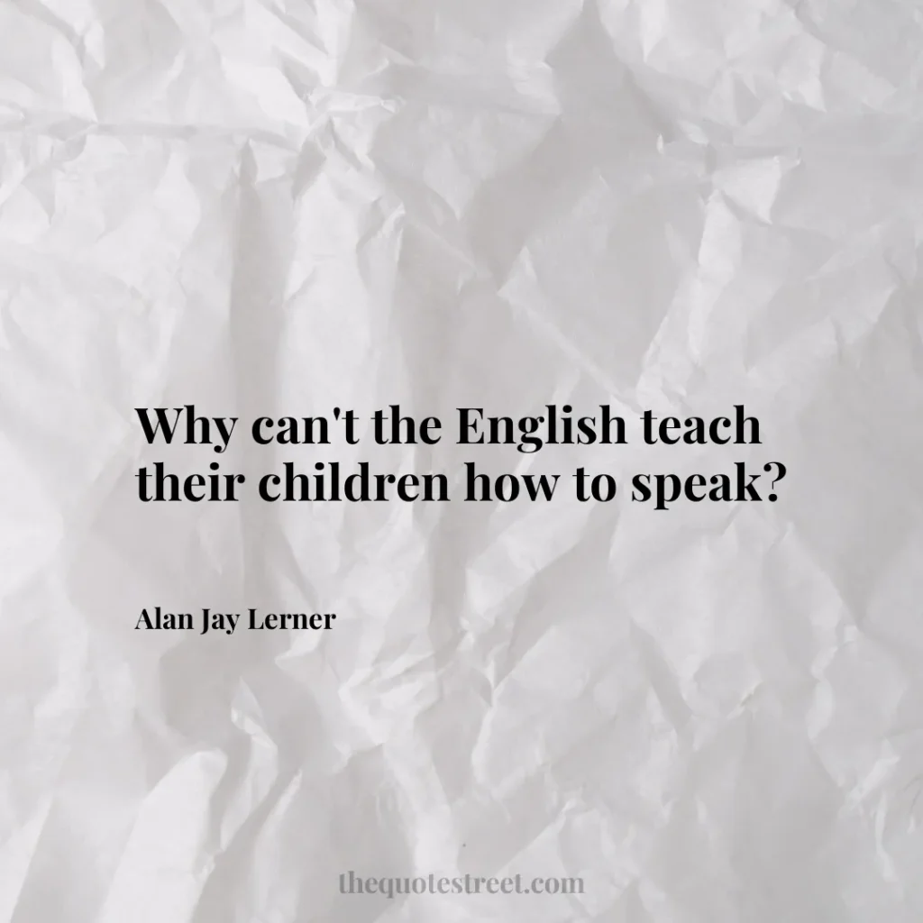 Why can't the English teach their children how to speak? - Alan Jay Lerner