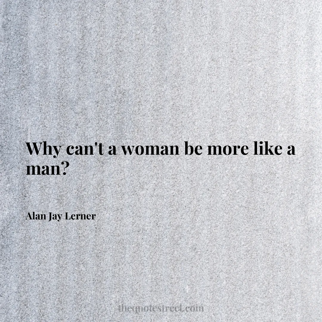 Why can't a woman be more like a man? - Alan Jay Lerner