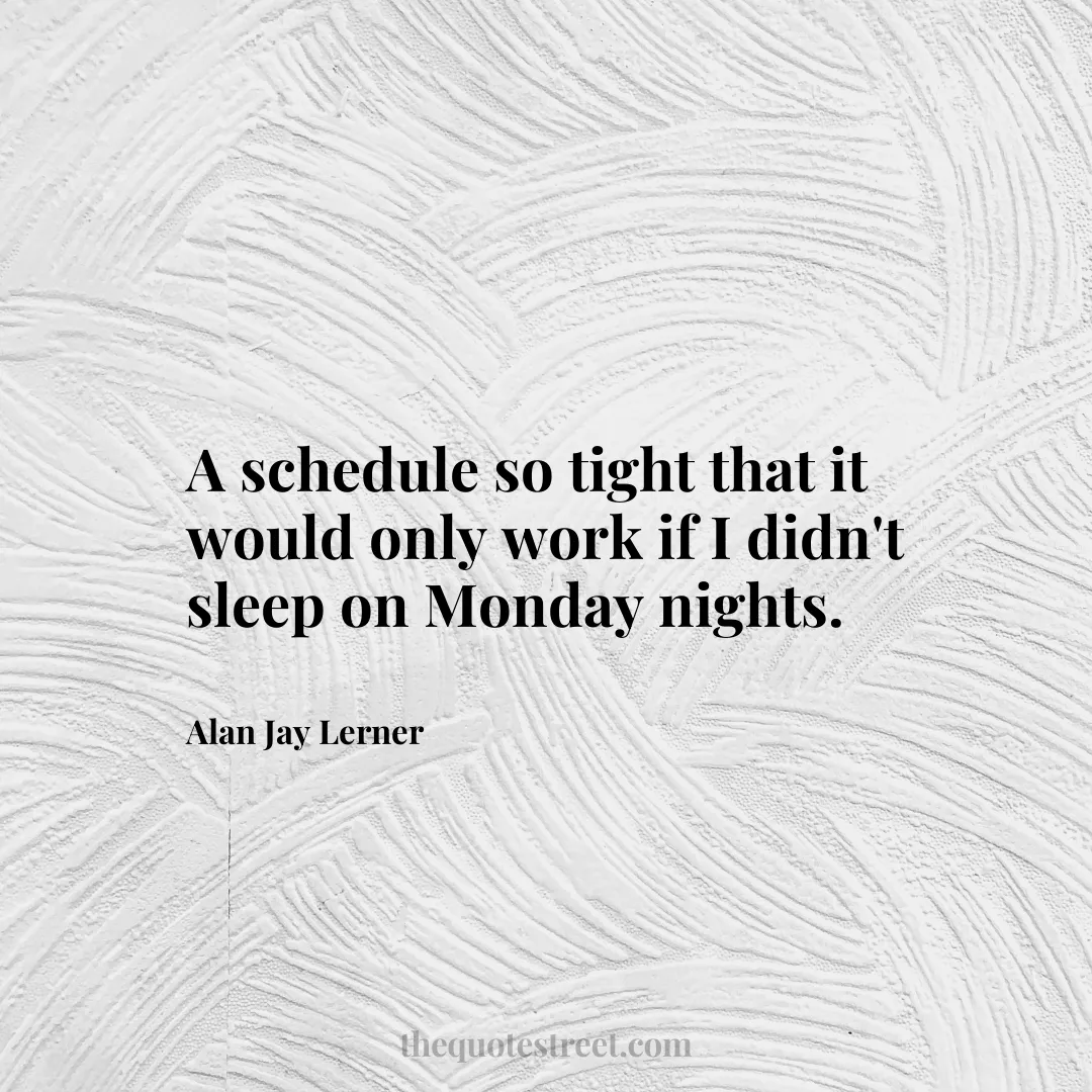 A schedule so tight that it would only work if I didn't sleep on Monday nights. - Alan Jay Lerner