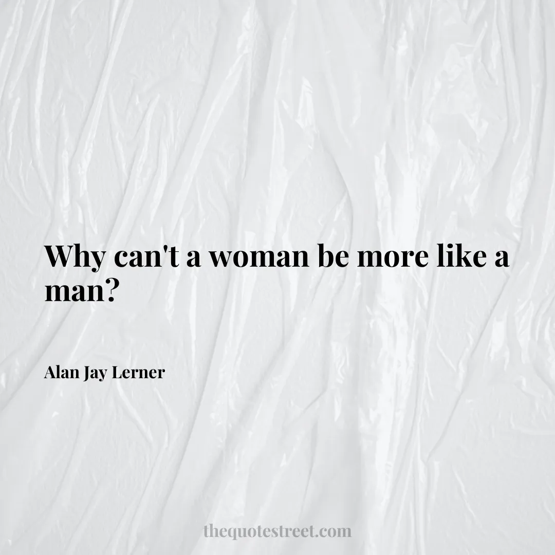 Why can't a woman be more like a man? - Alan Jay Lerner