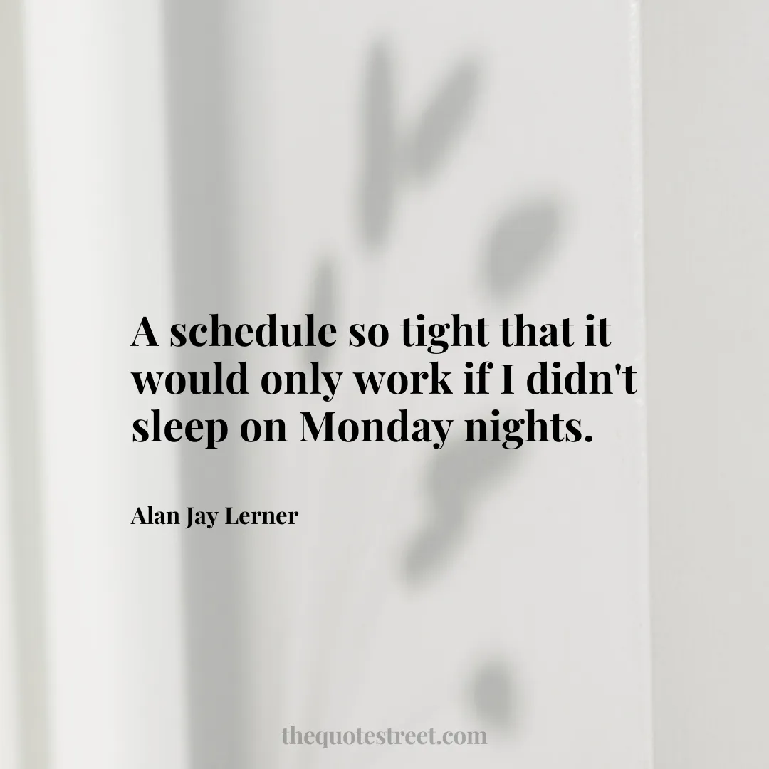 A schedule so tight that it would only work if I didn't sleep on Monday nights. - Alan Jay Lerner