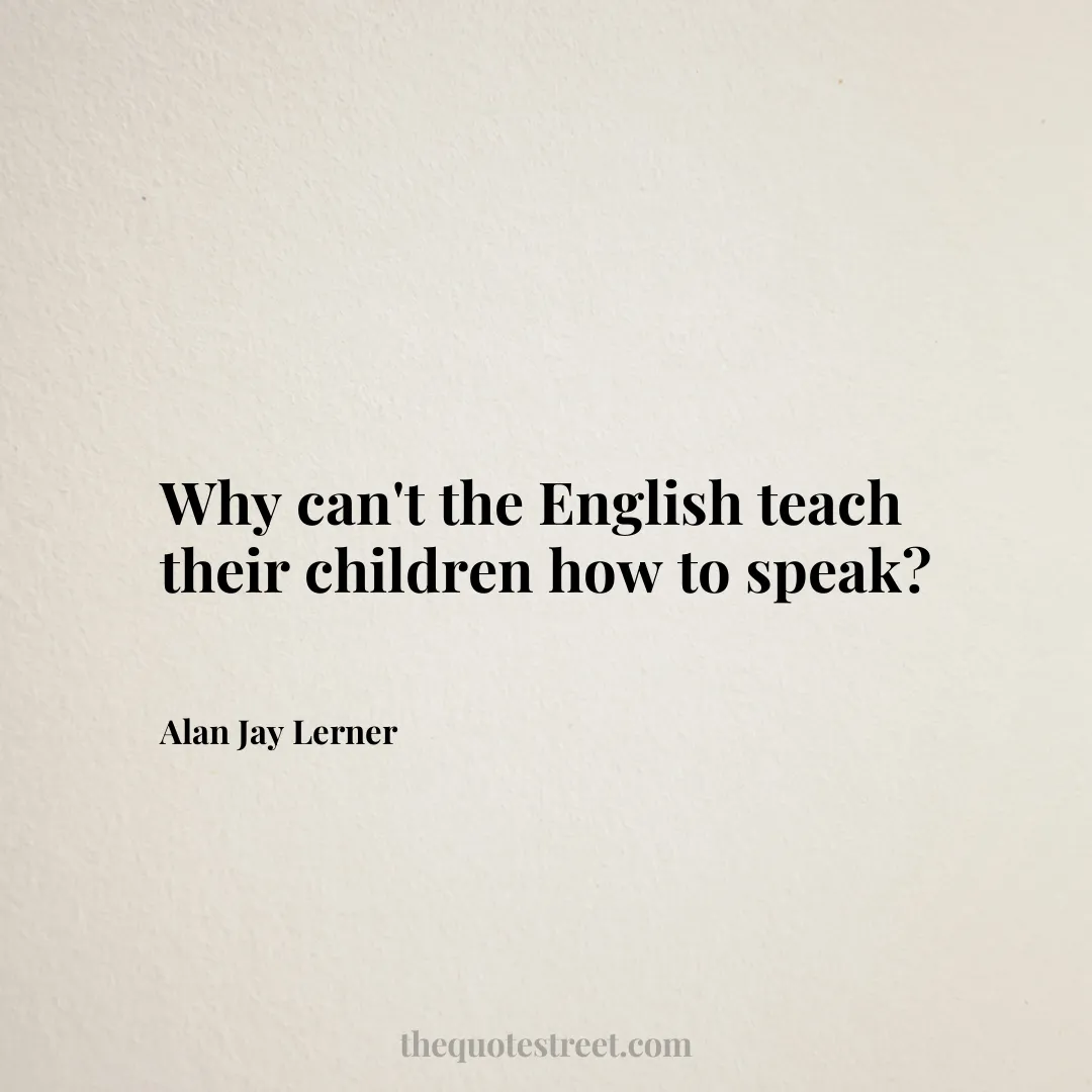 Why can't the English teach their children how to speak? - Alan Jay Lerner
