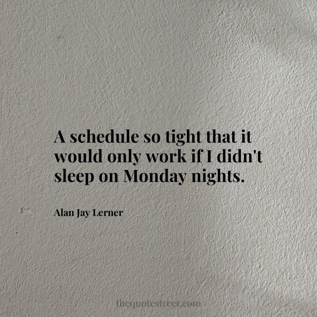A schedule so tight that it would only work if I didn't sleep on Monday nights. - Alan Jay Lerner