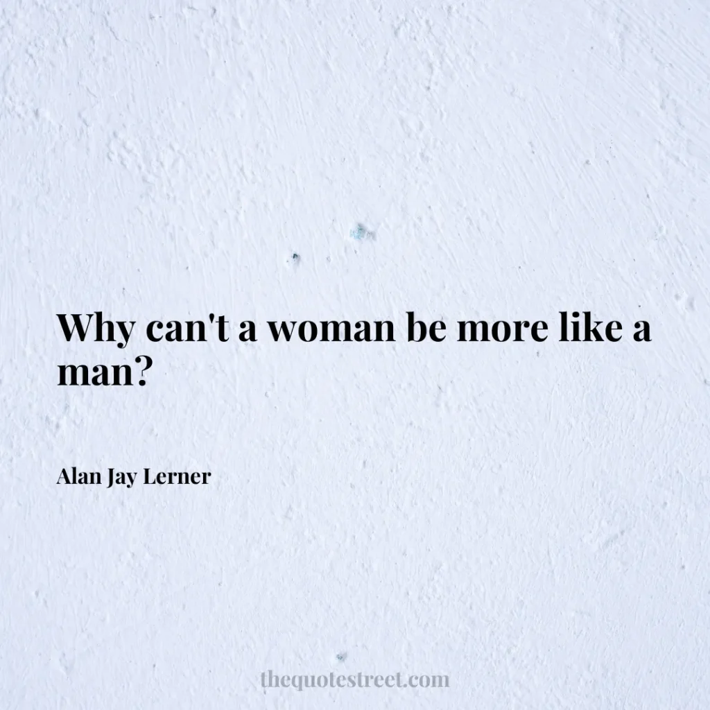 Why can't a woman be more like a man? - Alan Jay Lerner