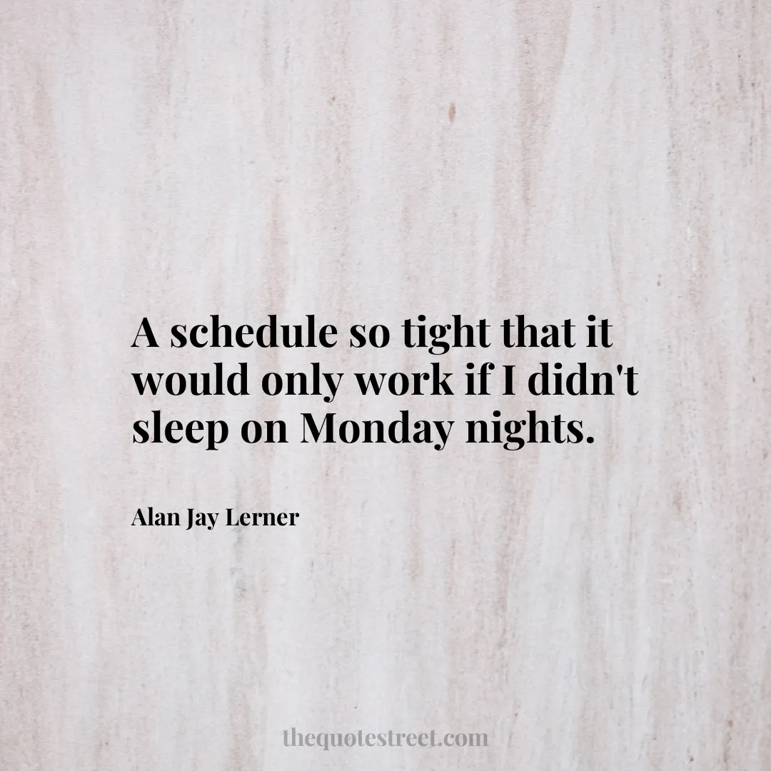 A schedule so tight that it would only work if I didn't sleep on Monday nights. - Alan Jay Lerner