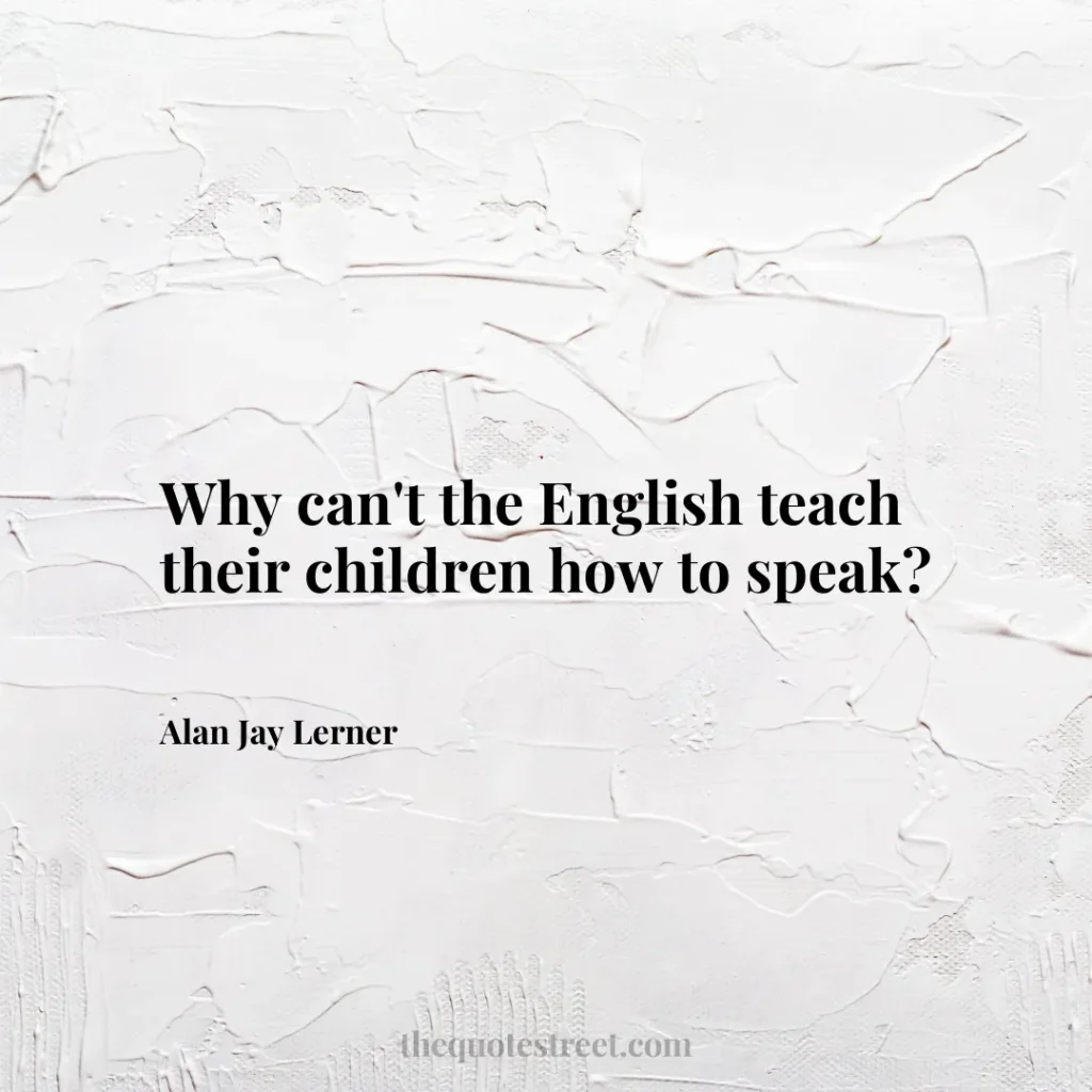 Why can't the English teach their children how to speak? - Alan Jay Lerner