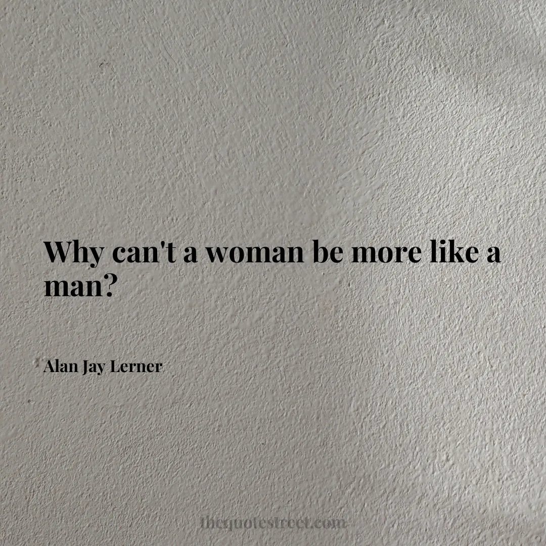 Why can't a woman be more like a man? - Alan Jay Lerner