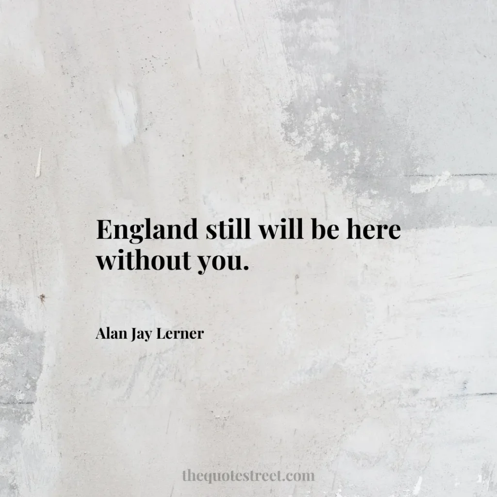 England still will be here without you. - Alan Jay Lerner