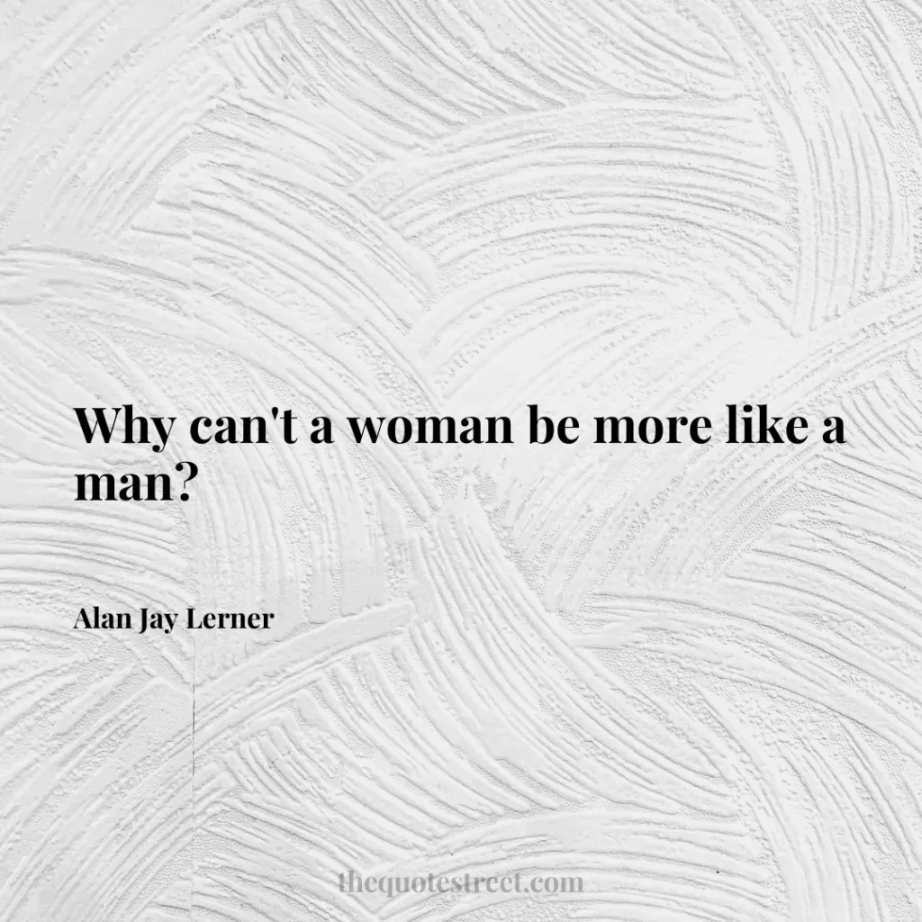 Why can't a woman be more like a man? - Alan Jay Lerner