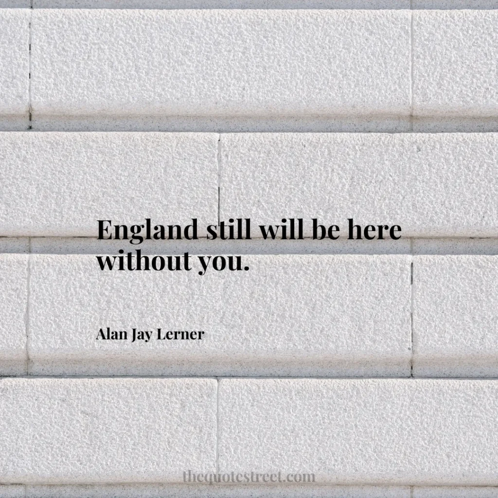 England still will be here without you. - Alan Jay Lerner