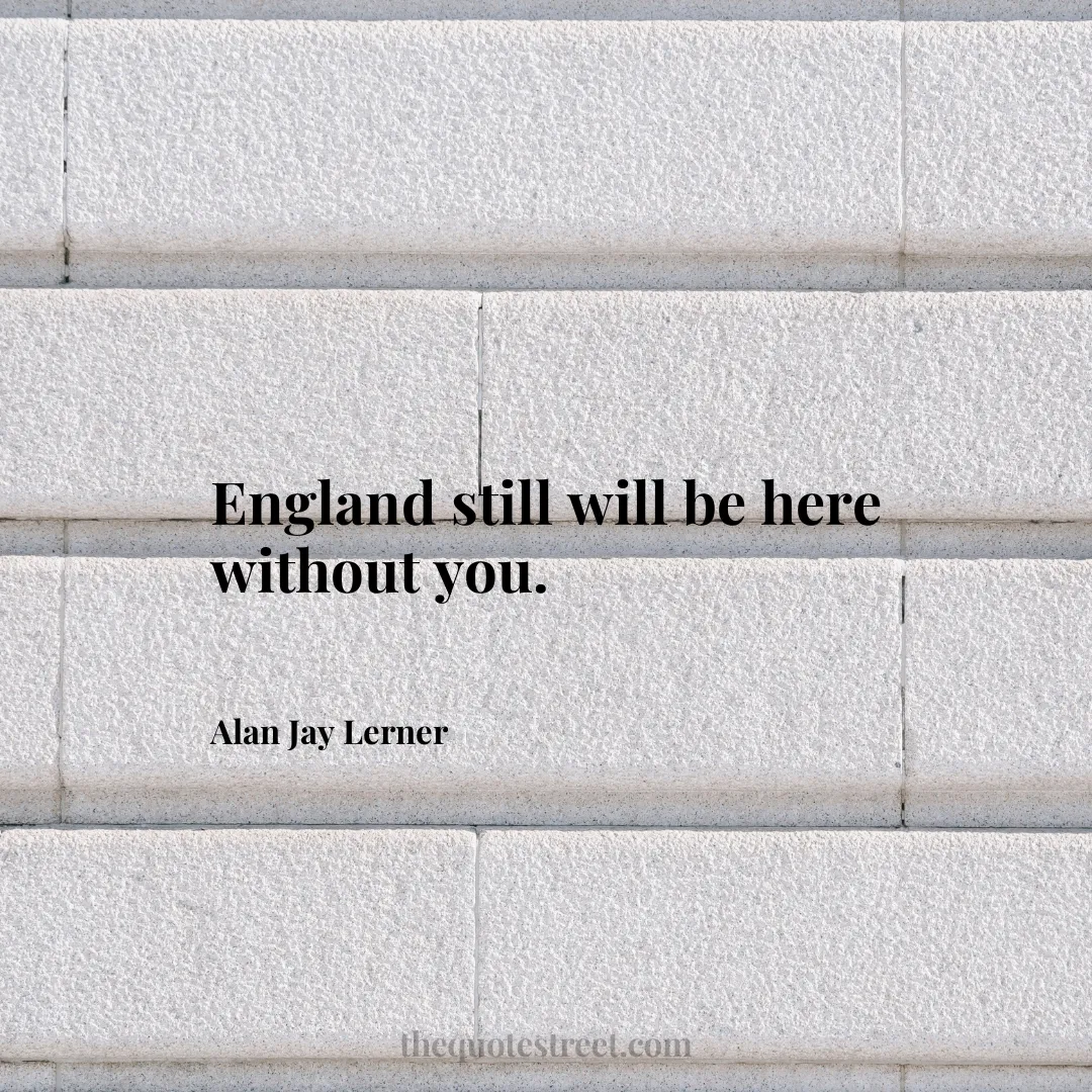 England still will be here without you. - Alan Jay Lerner