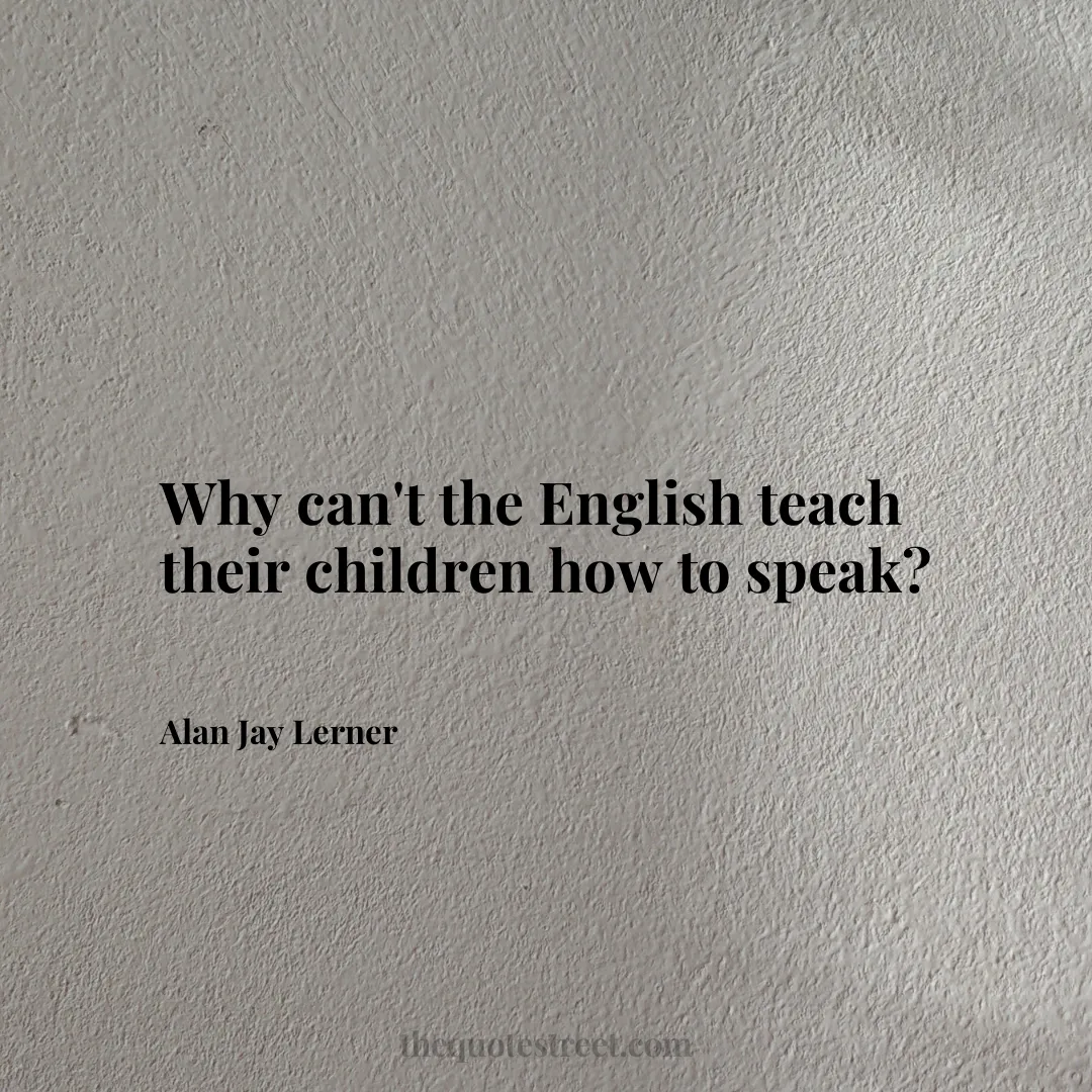 Why can't the English teach their children how to speak? - Alan Jay Lerner