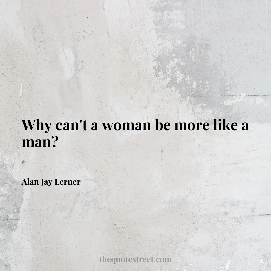 Why can't a woman be more like a man? - Alan Jay Lerner