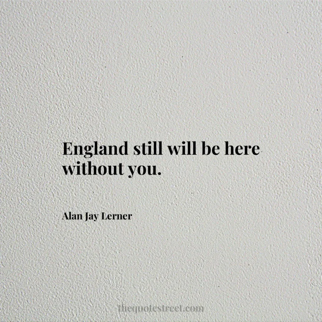England still will be here without you. - Alan Jay Lerner