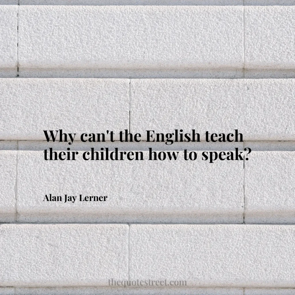 Why can't the English teach their children how to speak? - Alan Jay Lerner