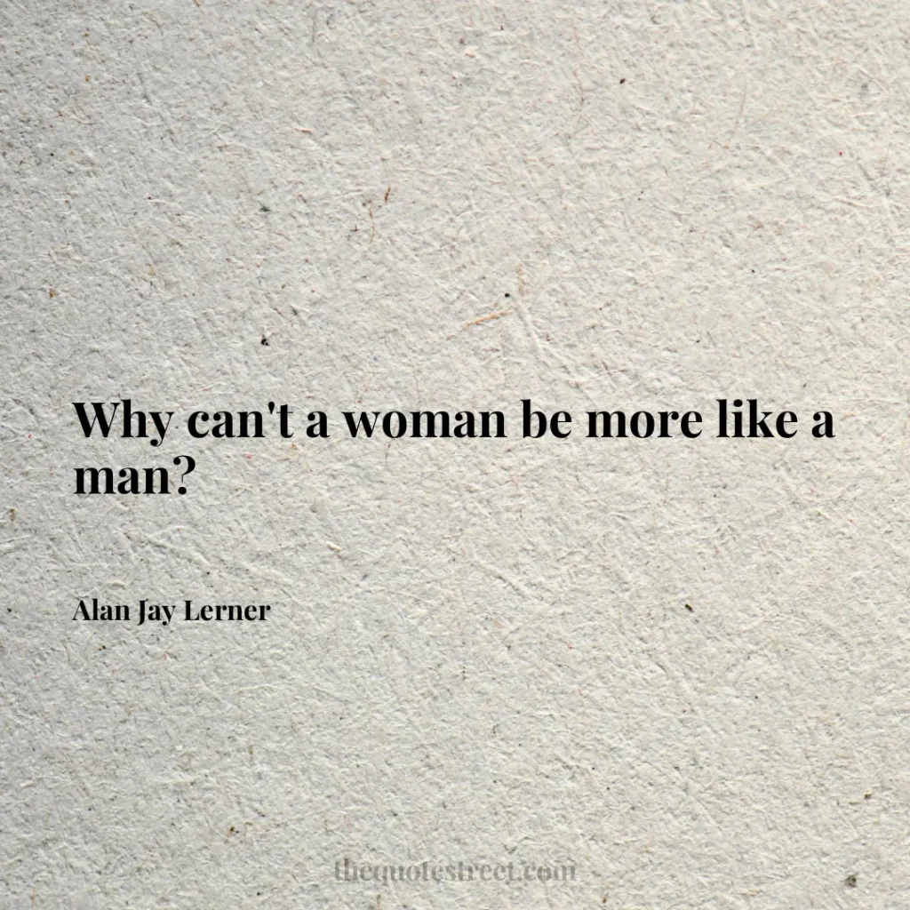 Why can't a woman be more like a man? - Alan Jay Lerner