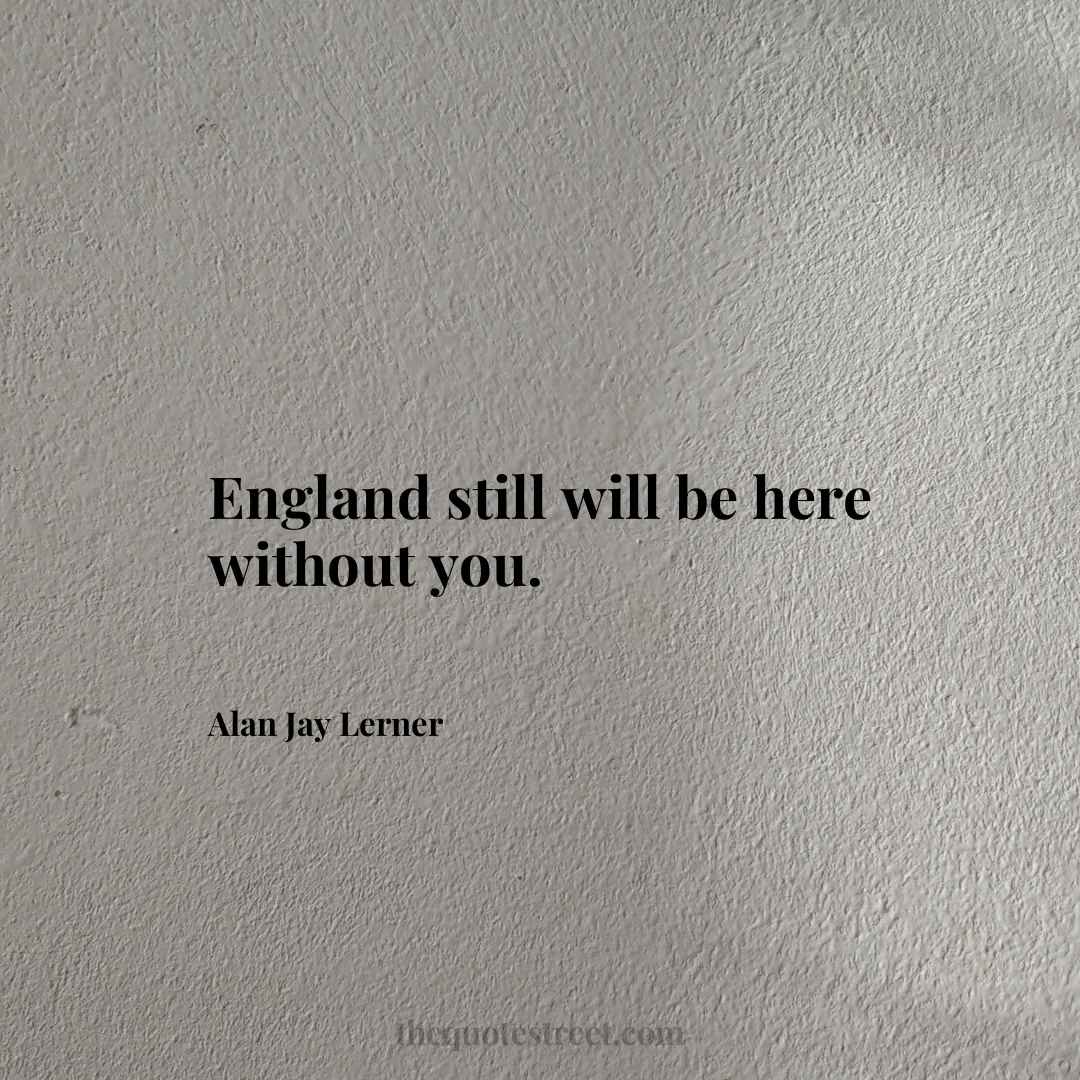 England still will be here without you. - Alan Jay Lerner